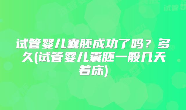 试管婴儿囊胚成功了吗？多久(试管婴儿囊胚一般几天着床)