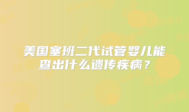 美国塞班二代试管婴儿能查出什么遗传疾病？