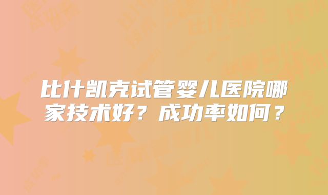 比什凯克试管婴儿医院哪家技术好?成功率如何?
