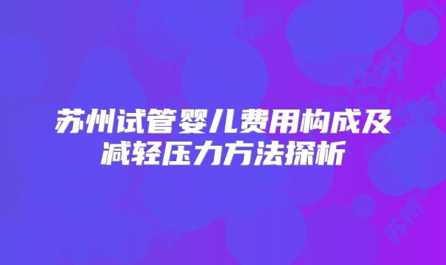 苏州试管婴儿费用构成及减轻压力方法探析