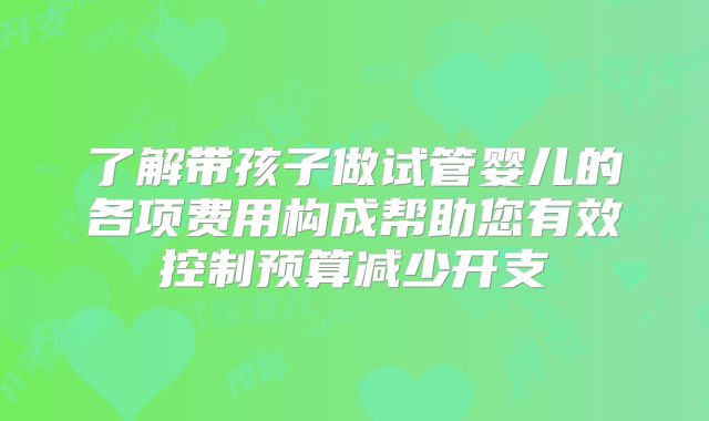 了解带孩子做试管婴儿的各项费用构成帮助您有效控制预算减少开支