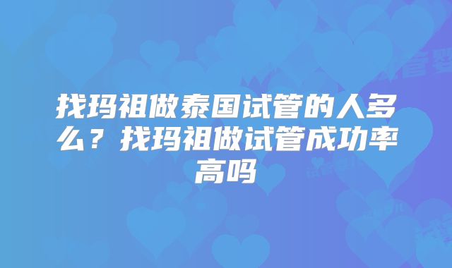 找玛祖做泰国试管的人多么?找玛祖做试管成功率高吗