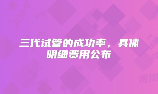 三代试管的成功率，具体明细费用公布