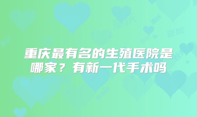 重庆最有名的生殖医院是哪家？有新一代手术吗