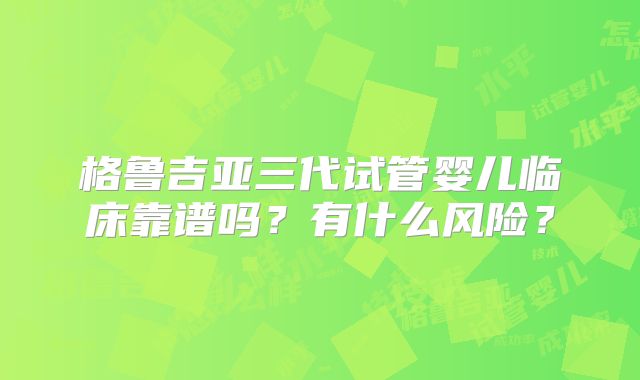 格鲁吉亚三代试管婴儿临床靠谱吗?有什么风险?