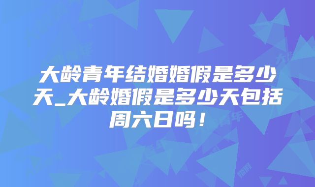 大龄青年结婚婚假是多少天_大龄婚假是多少天包括周六日吗!