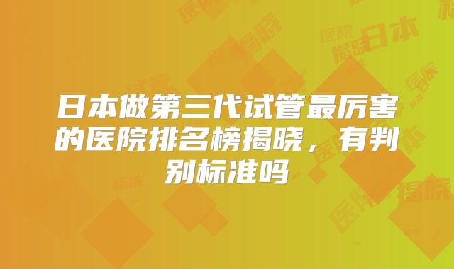 日本做第三代试管最厉害的医院排名榜揭晓,有判别标准吗