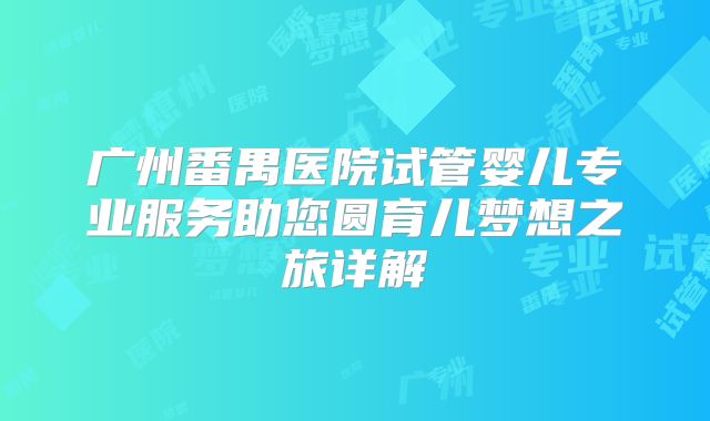 广州番禺医院试管婴儿专业服务助您圆育儿梦想之旅详解