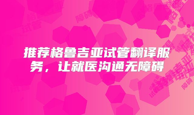 推荐格鲁吉亚试管翻译服务，让就医沟通无障碍