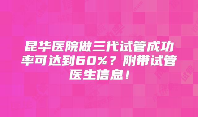昆华医院做三代试管成功率可达到60%？附带试管医生信息！