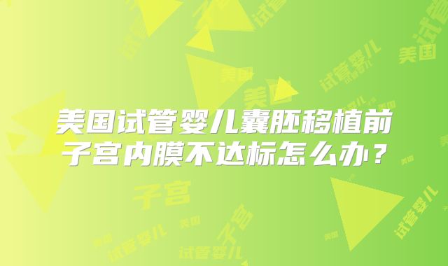 美国试管婴儿囊胚移植前子宫内膜不达标怎么办？