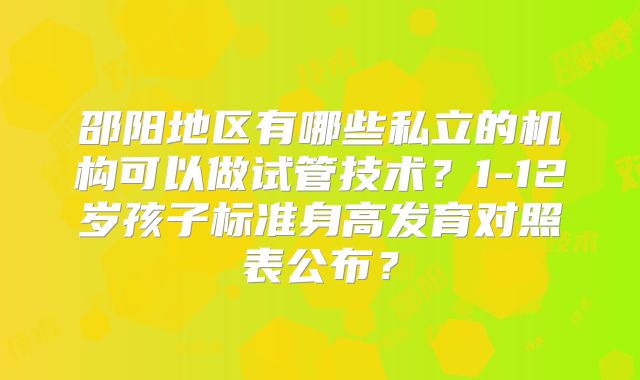 邵阳地区有哪些私立的机构可以做试管技术？1-12岁孩子标准身高发育对照表公布？