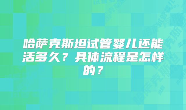 哈萨克斯坦试管婴儿还能活多久？具体流程是怎样的？