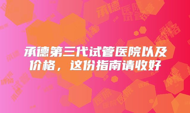 承德第三代试管医院以及价格，这份指南请收好