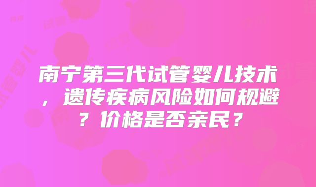 南宁第三代试管婴儿技术，遗传疾病风险如何规避？价格是否亲民？