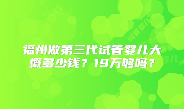 福州做第三代试管婴儿大概多少钱？19万够吗？