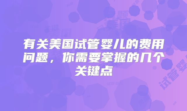 有关美国试管婴儿的费用问题，你需要掌握的几个关键点