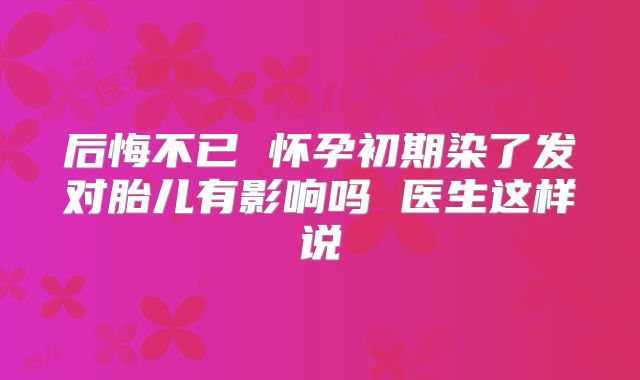 后悔不已 怀孕初期染了发对胎儿有影响吗 医生这样说