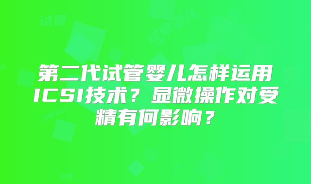 第二代试管婴儿怎样运用ICSI技术?显微操作对受精有何影响?