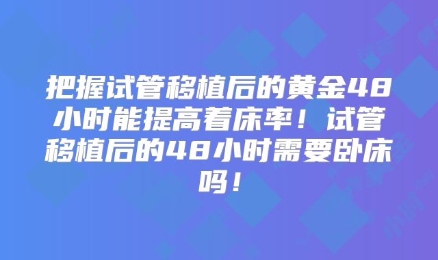 把握试管移植后的黄金48小时能提高着床率!试管移植后的48小时需要卧床吗!