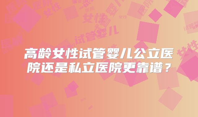 高龄女性试管婴儿公立医院还是私立医院更靠谱？