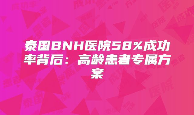 泰国BNH医院58%成功率背后：高龄患者专属方案