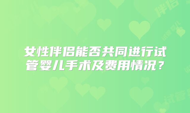 女性伴侣能否共同进行试管婴儿手术及费用情况？