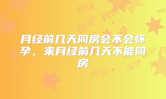 月经前几天同房会不会怀孕，来月经前几天不能同房