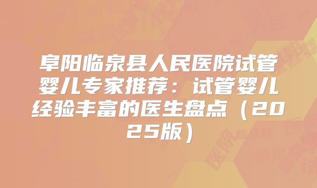 阜阳临泉县人民医院试管婴儿专家推荐：试管婴儿经验丰富的医生盘点（2025版）