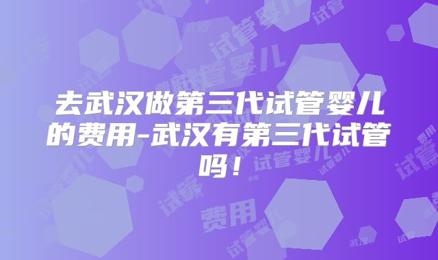 2025年高龄单身无婚姻证明试管费用在空军特色医学中心做三代试管多少钱