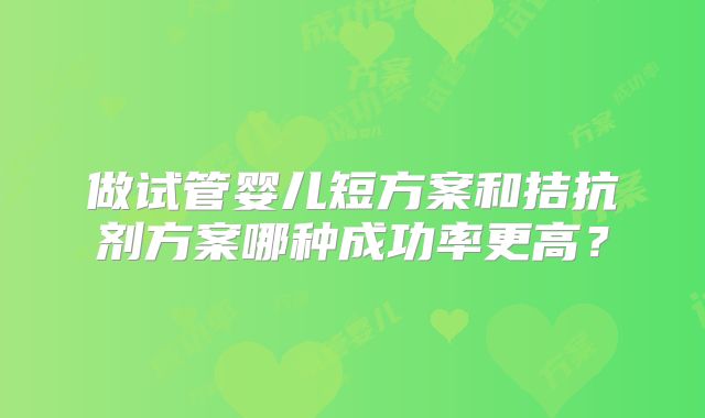 做试管婴儿短方案和拮抗剂方案哪种成功率更高？