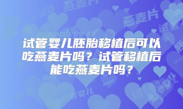 试管婴儿胚胎移植后可以吃燕麦片吗?试管移植后能吃燕麦片吗?
