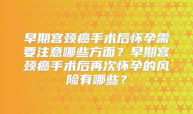 早期宫颈癌手术后怀孕需要注意哪些方面？早期宫颈癌手术后再次怀孕的风险有哪些？