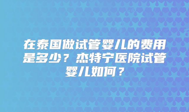 在泰国做试管婴儿的费用是多少？杰特宁医院试管婴儿如何？