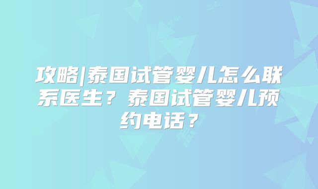攻略|泰国试管婴儿怎么联系医生？泰国试管婴儿预约电话？