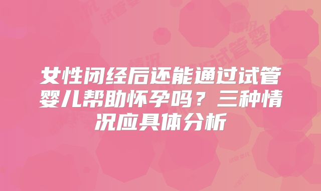 女性闭经后还能通过试管婴儿帮助怀孕吗？三种情况应具体分析