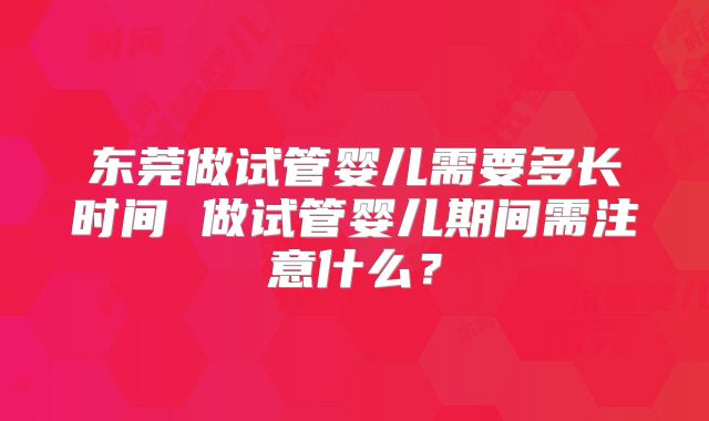 东莞做试管婴儿需要多长时间 做试管婴儿期间需注意什么?