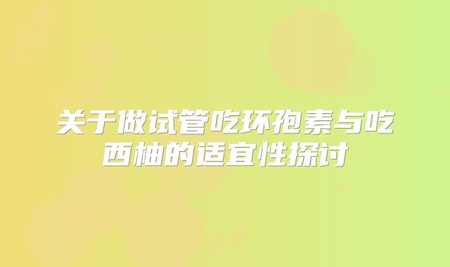 关于做试管吃环孢素与吃西柚的适宜性探讨
