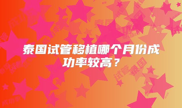 泰国试管移植哪个月份成功率较高？