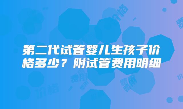 第二代试管婴儿生孩子价格多少？附试管费用明细