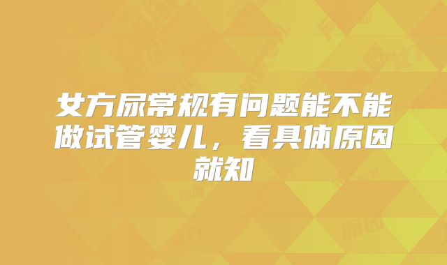 女方尿常规有问题能不能做试管婴儿，看具体原因就知