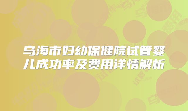乌海市妇幼保健院试管婴儿成功率及费用详情解析