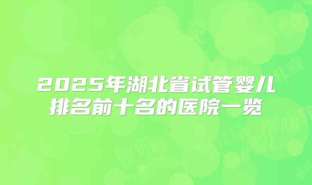 2025年湖北省试管婴儿排名前十名的医院一览