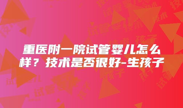 重医附一院试管婴儿怎么样？技术是否很好-生孩子