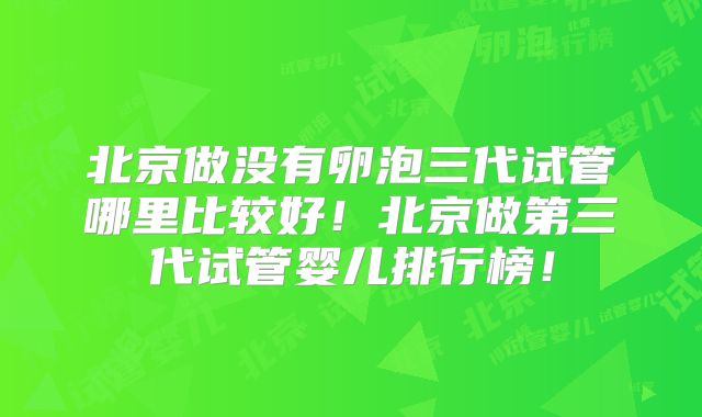 北京做没有卵泡三代试管哪里比较好！北京做第三代试管婴儿排行榜！