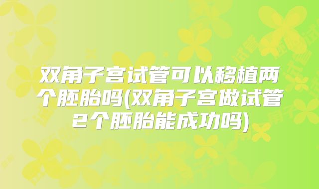 双角子宫试管可以移植两个胚胎吗(双角子宫做试管2个胚胎能成功吗)