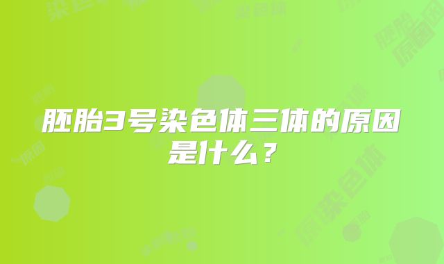 胚胎3号染色体三体的原因是什么？