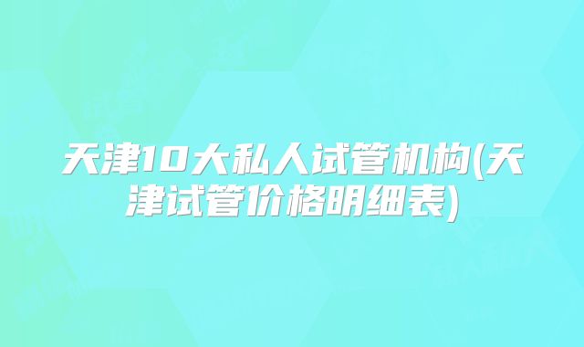 天津10大私人试管机构(天津试管价格明细表)