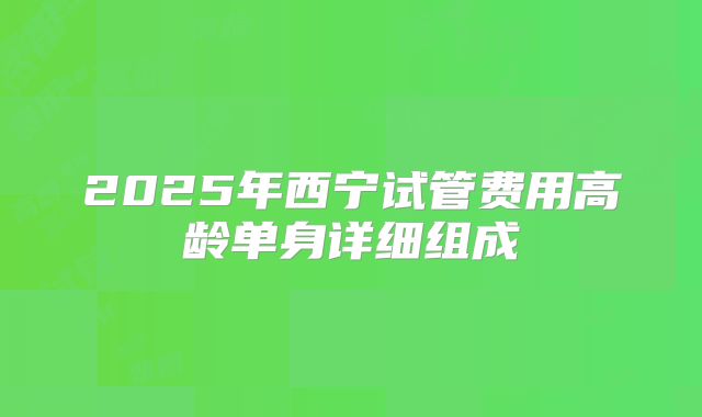 2025年西宁试管费用高龄单身详细组成