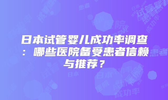 日本试管婴儿成功率调查：哪些医院备受患者信赖与推荐？